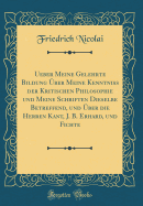 Ueber Meine Gelehrte Bildung ber Meine Kenntniss Der Kritischen Philosophie Und Meine Schriften Dieselbe Betreffend, Und ber Die Herren Kant, J. B. Erhard, Und Fichte (Classic Reprint)