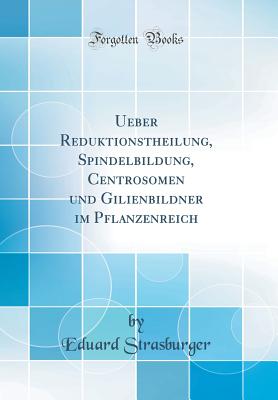 Ueber Reduktionstheilung, Spindelbildung, Centrosomen Und Gilienbildner Im Pflanzenreich (Classic Reprint) - Strasburger, Eduard, Dr.