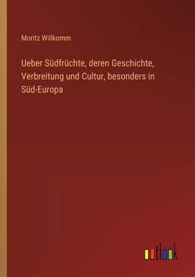 Ueber S?dfr?chte, deren Geschichte, Verbreitung und Cultur, besonders in S?d-Europa - Willkomm, Moritz