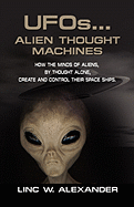 UFOs...Alien Thought Machines: How the Minds of Aliens, by Thought Alone, Create and Control Their Spaceships