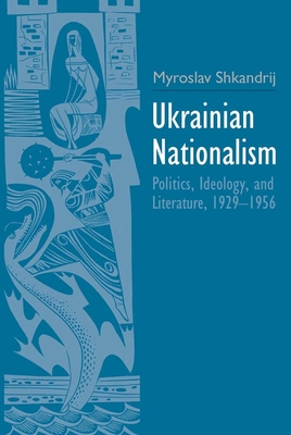 Ukrainian Nationalism: Politics, Ideology, and Literature, 1929-1956 - Shkandrij, Myroslav