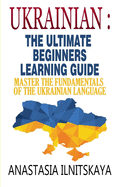 Ukrainian: The Ultimate Beginners Learning Guide: Master The Fundamentals Of The Ukrainian Language (Learn Ukrainian, Ukrainian Language, Ukrainian for Beginners)