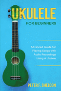Ukulele for Beginners: Advanced Guide for Playing Songs with Audio Recordings Using A Ukulele