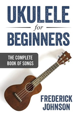 Ukulele For Beginners: The Complete Book of Songs - Johnson, Frederick