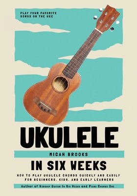 Ukulele In Six Weeks: How to Play Ukulele Chords Quickly and Easily for Beginners, Kids, and Early Learners - Brooks, Micah