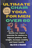 Ultimate chair yoga for men over 60: Gentle low impact exercise for seniors to improve posture, lose weight, increase mobility and heart health.