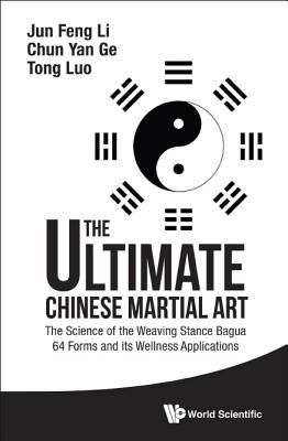 Ultimate Chinese Martial Art, The: The Science of the Weaving Stance Bagua 64 Forms and Its Wellness Applications - Li, Jun Feng, and Ge, Chun Yan, and Luo, Tom Tong
