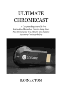 Ultimate Chromecast: A Complete Beginners to Pro Instruction Manual on How to Setup Your New Chromecast in 3 Minutes and Explore Awesome Contents Online