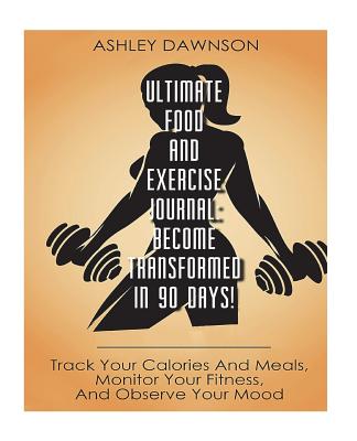 Ultimate Food and Exercise Journal: Become Transformed in 90 Days!: Track Your Calories and Meals, Monitor Your Fitness, and Observe Your Mood - Dawnson, Ashley