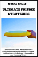 Ultimate Frisbee Strategies: Mastering The Game, A Comprehensive Guide To Dominating The Field With Tactical Insights, Proven Techniques, Winning Plays And Unlocking Victory