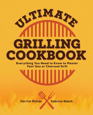 Ultimate Grilling Cookbook: Everything You Need to Know to Master Your Gas or Charcoal Grill - Riches, Derrick, and Baksh, Sabrina