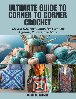 Ultimate Guide to Corner to Corner Crochet: Master C2C Techniques for Stunning Afghans, Pillows, and More! - Wilson, Olivia Du