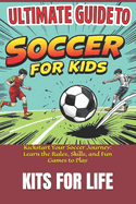 Ultimate Guide to Soccer for Kids: Kickstart Your Soccer Journey: Learn the Rules, Skills, and Fun Games to Play