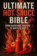 Ultimate Hot Sauce Bible: From Backyard Peppers to Bottled Heat: From seed to sauce-craft heat that speaks