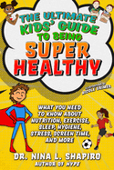 Ultimate Kids' Guide to Being Super Healthy: What You Need to Know about Nutrition, Exercise, Sleep, Hygiene, Stress, Screen Time, and More