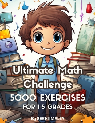Ultimate Math Challenge: 500 Pages of Brain-Boosting Exercises for Grades 1-5: Enhancing Math Skills Through Fun and Engaging Problems - Maley, Serhii