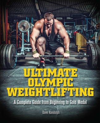 Ultimate Olympic Weightlifting: A Complete Guide to Barbell Lifts--From Beginner to Gold Medal - Randolph, Dave