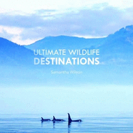Ultimate Wildlife Destinations: 100 carefully chosen destinations across oceans, polar ice caps, rainforests and mountain peaks