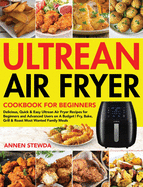 Ultrean Air Fryer Cookbook for Beginners: Delicious, Quick & Easy Ultrean Air Fryer Recipes for Beginners and Advanced Users on A Budget Fry, Bake, Grill & Roast Most Wanted Family Meals