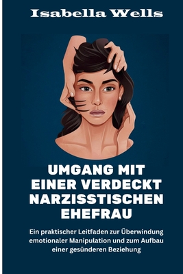 Umgang mit einer verdeckt narzisstischen Ehefrau: Ein praktischer Leitfaden zur berwindung emotionaler Manipulation und zum Aufbau einer gesnderen Beziehung - Wells, Isabella