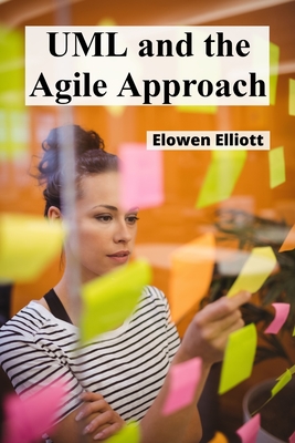 UML and the Agile Approach: Agile Methodology for Object-Oriented Software Design: Implementation and Refinement - Elliott, Elowen