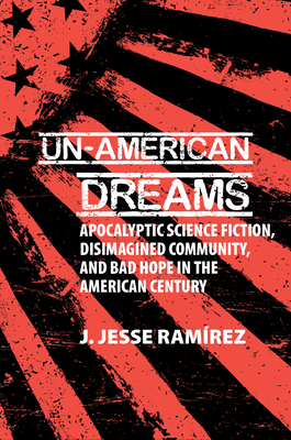 Un-American Dreams: Apocalyptic Science Fiction, Disimagined Community, and Bad Hope in the American Century - Ramrez, J Jesse