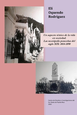 Un aspecto t?trico de la vida en sociedad. Las necr?polis ponceas del siglo XIX: 1814-1890 - Oquendo Rodr?guez, Eli D