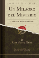 Un Milagro del Misterio: Comedia En Un Acto y En Verso (Classic Reprint)