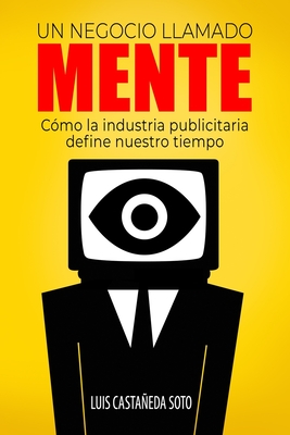 Un negocio llamado mente: C?mo la industria publicitaria define nuestro tiempo - Castaeda Soto, Luis