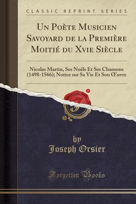 Un Pote Musicien Savoyard de la Premire Moiti Du Xvie Sicle: Nicolas Martin, Ses Nols Et Ses Chansons (1498-1566); Notice Sur Sa Vie Et Son Oeuvre (Classic Reprint) - Orsier, Joseph