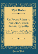 Un Pote Raliste Anglais, George Crabbe, 1754-1832: Thse Prsente a la Facult Des Lettres de l'Universit de Paris (Classic Reprint)