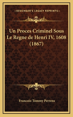 Un Proces Criminel Sous Le Regne de Henri IV, 1608 (1867) - Perrens, Francois-Tommy