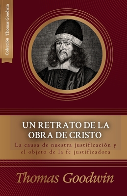 Un retrato de la obra de Cristo: La causa de la justificacion y el objeto de la fe justificadora - Londoo, Juan M (Translated by), and Goodwin, Thomas