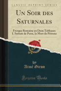 Un Soir Des Saturnales: Fresque Romaine En Deux Tableaux: L'Atrium de Perse, La Mort de Petrone (Classic Reprint)