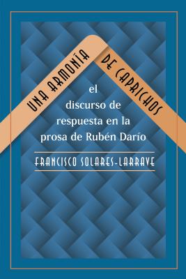 Una Armon?a de Caprichos: El Discurso de Respuesta En La Prosa de Rub?n Dar?o - Solares-Larrave, Francisco