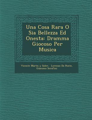 Una Cosa Rara O Sia Bellezza Ed Onesta: Dramma Giocoso Per Musica - Vicente Mart&#65533;n Y Soler (Creator), and Lorenzo Da Ponte (Creator), and Serafini, Giacomo