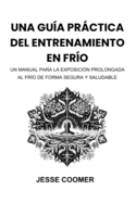 Una Gu?a Prctica del Entrenamiento En Fr?o: Un Manual Para La Exposici?n Prolongada Al Fr?o de Forma Segura Y Saludable