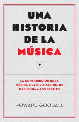 Una Historia de la Msica: La Contribuci?n de la Msica a la Civilizaci?n, de Babilonia a Los Beatles - Goodall, Howard