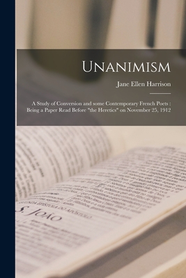 Unanimism: a Study of Conversion and Some Contemporary French Poets: Being a Paper Read Before "the Heretics" on November 25, 1912 - Harrison, Jane Ellen 1850-1928