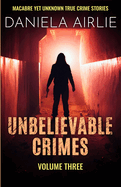 Unbelievable Crimes Volume Three: Macabre Yet Unknown True Crime Stories