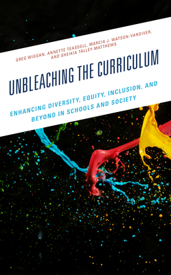 Unbleaching the Curriculum: Enhancing Diversity, Equity, Inclusion, and Beyond in Schools and Society - Wiggan, Greg, and Teasdell, Annette, and Watson-VanDiver, Marcia J
