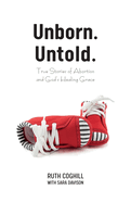 Unborn. Untold.: True Stories of Abortion and God's Healing Grace