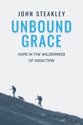Unbound Grace: Hope in the Wilderness of Addiction - Steakley, John
