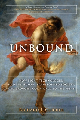Unbound: How Eight Technologies Made Us Human, Transformed Society, and Brought Our World to the Brink - Currier, Richard L