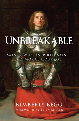 Unbreakable: Saints Who Inspired Saints to Moral Courage - Begg, Kimberly, and Miller, Leila (Foreword by)