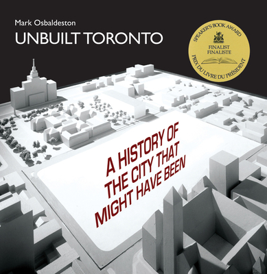 Unbuilt Toronto: A History of the City That Might Have Been - Osbaldeston, Mark