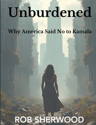 Unburdened: Why America Said No to Kamala - Sherwood, Rob