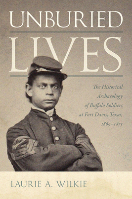 Unburied Lives: The Historical Archaeology of Buffalo Soldiers at Fort Davis, Texas, 1869-1875 - Wilkie, Laurie a
