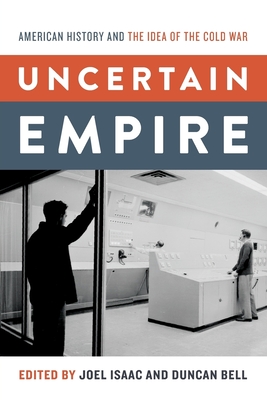 Uncertain Empire: American History and the Idea of the Cold War - Isaac, Joel (Editor), and Bell, Duncan (Editor)