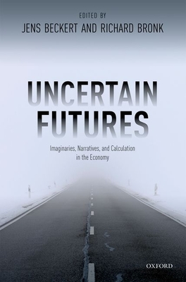 Uncertain Futures: Imaginaries, Narratives, and Calculation in the Economy - Beckert, Jens (Editor), and Bronk, Richard (Editor)